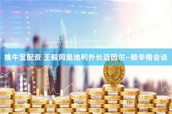 擒牛宝配资 王毅同奥地利外长迈因尔—赖辛格会谈