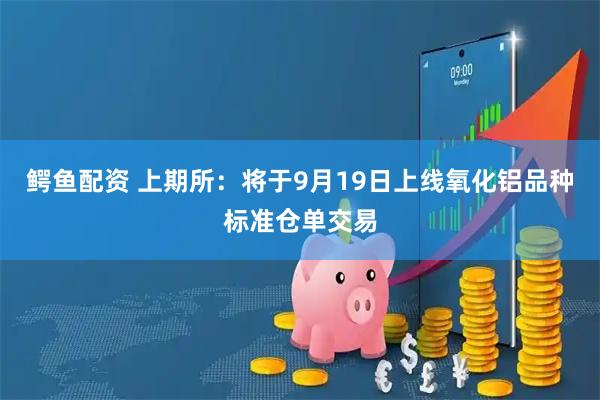 鳄鱼配资 上期所：将于9月19日上线氧化铝品种标准仓单交易