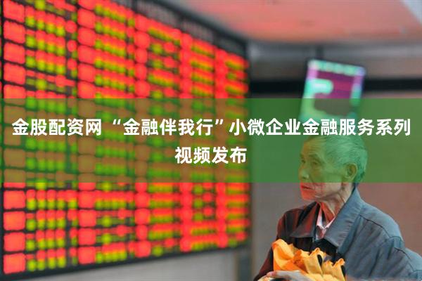 金股配资网 “金融伴我行”小微企业金融服务系列视频发布