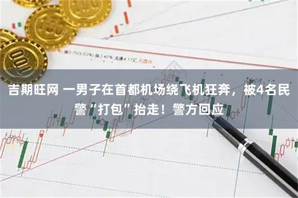 吉期旺网 一男子在首都机场绕飞机狂奔，被4名民警“打包”抬走！警方回应