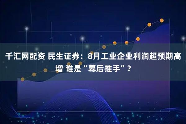 千汇网配资 民生证券：8月工业企业利润超预期高增 谁是“幕后推手”？
