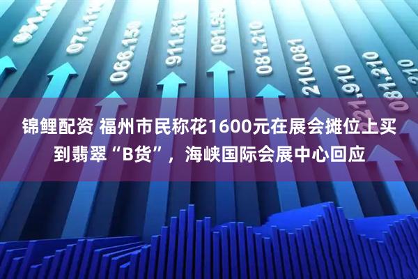 锦鲤配资 福州市民称花1600元在展会摊位上买到翡翠“B货”，海峡国际会展中心回应