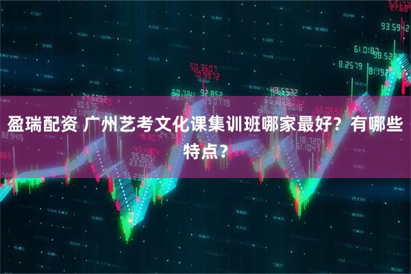 盈瑞配资 广州艺考文化课集训班哪家最好？有哪些特点？