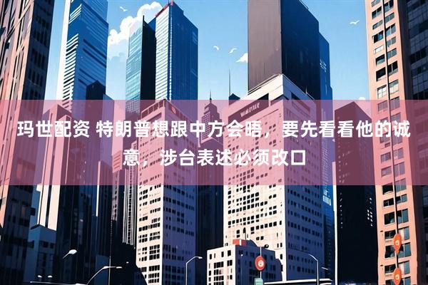 玛世配资 特朗普想跟中方会晤，要先看看他的诚意，涉台表述必须改口