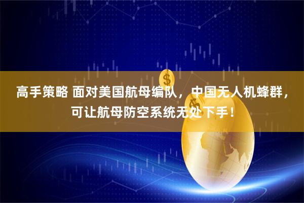 高手策略 面对美国航母编队，中国无人机蜂群，可让航母防空系统无处下手！
