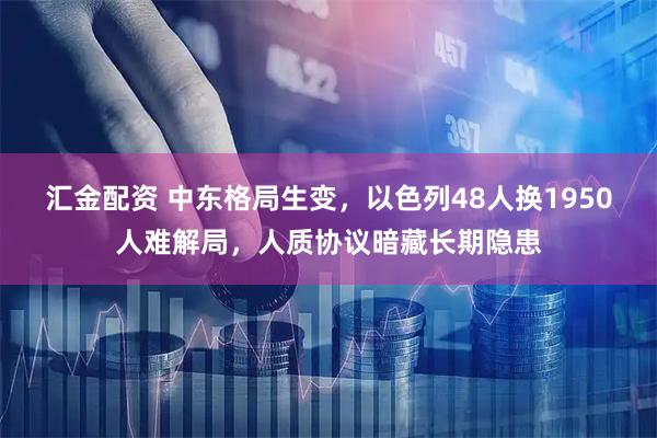 汇金配资 中东格局生变，以色列48人换1950人难解局，人质协议暗藏长期隐患
