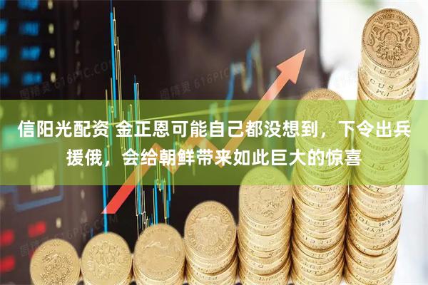 信阳光配资 金正恩可能自己都没想到，下令出兵援俄，会给朝鲜带来如此巨大的惊喜