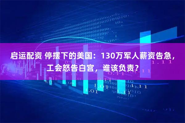 启运配资 停摆下的美国：130万军人薪资告急，工会怒告白宫，谁该负责？