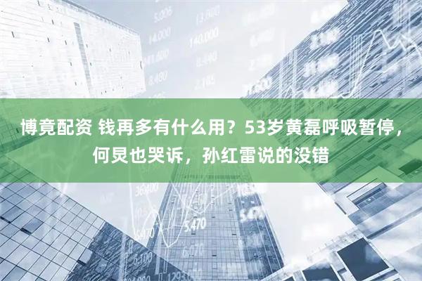 博竟配资 钱再多有什么用？53岁黄磊呼吸暂停，何炅也哭诉，孙红雷说的没错